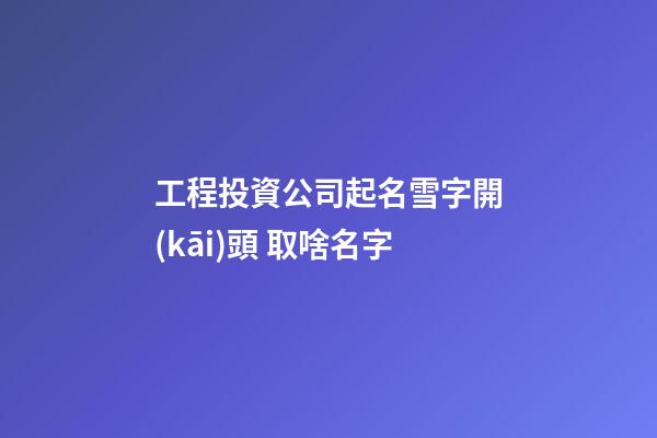 工程投資公司起名雪字開(kāi)頭 取啥名字-第1張-公司起名-玄機(jī)派
